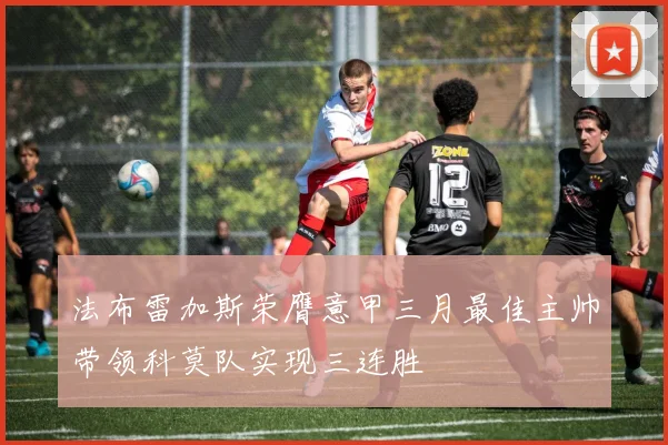 法布雷加斯荣膺意甲三月最佳主帅带领科莫队实现三连胜