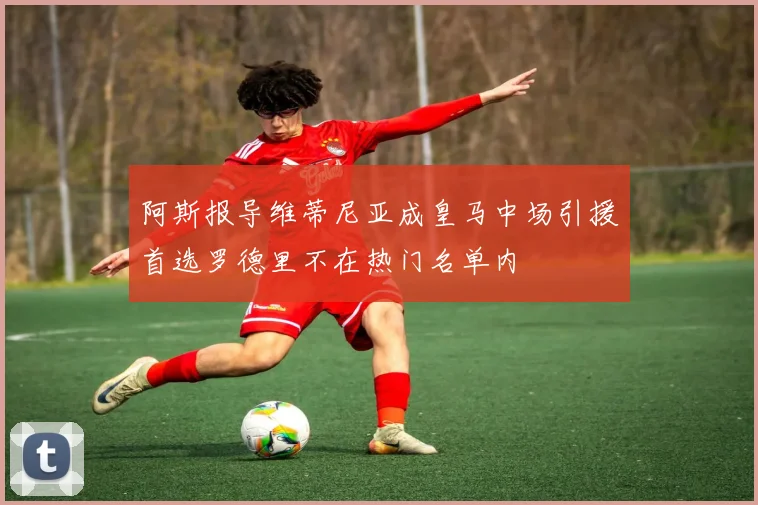 阿斯报导维蒂尼亚成皇马中场引援首选罗德里不在热门名单内