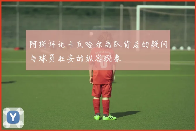 阿斯评论卡瓦哈尔离队背后的疑问与球员狂妄的纵容现象