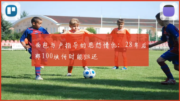 面包与卢指导的恩怨情仇：28年后那100块何时能归还