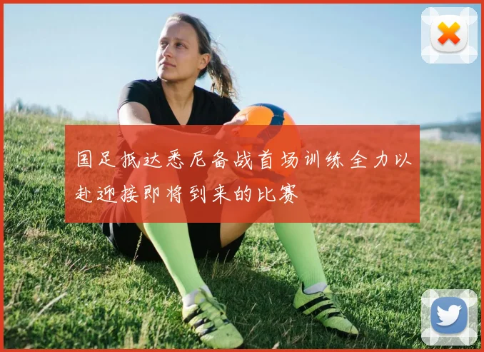国足抵达悉尼备战首场训练全力以赴迎接即将到来的比赛