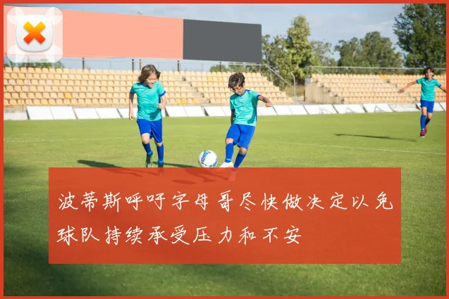 波蒂斯呼吁字母哥尽快做决定以免球队持续承受压力和不安