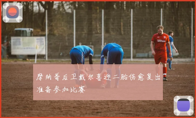 摩纳哥后卫戴尔喜迎二胎伤愈复出准备参加比赛