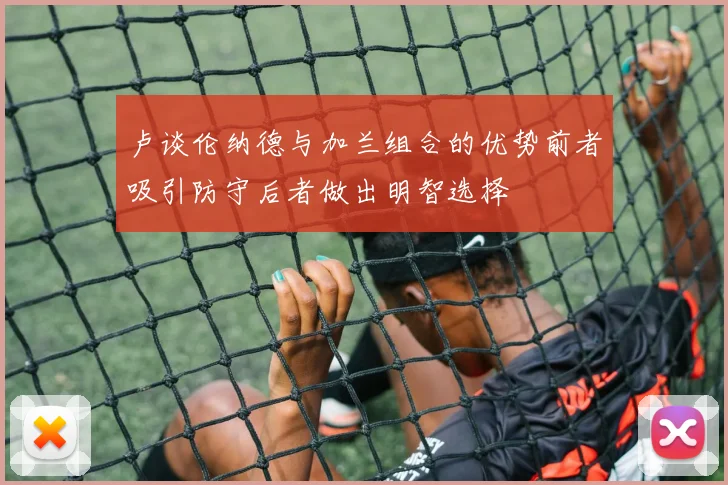 卢谈伦纳德与加兰组合的优势前者吸引防守后者做出明智选择