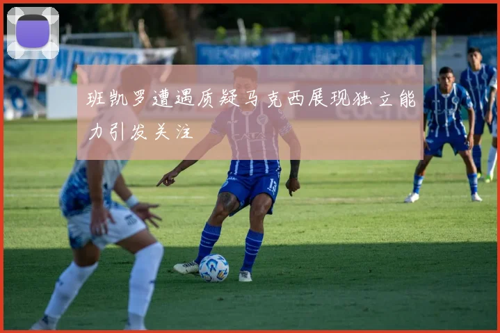 班凯罗遭遇质疑马克西展现独立能力引发关注