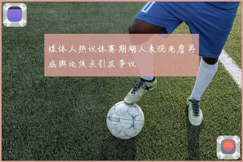媒体人热议休赛期湖人表现老詹再成舆论焦点引发争议