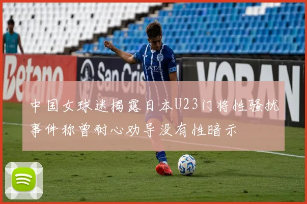 中国女球迷揭露日本U23门将性骚扰事件称曾耐心劝导没有性暗示