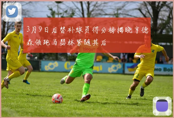 3月9日后替补球员得分榜揭晓亨德森领跑马瑟林紧随其后