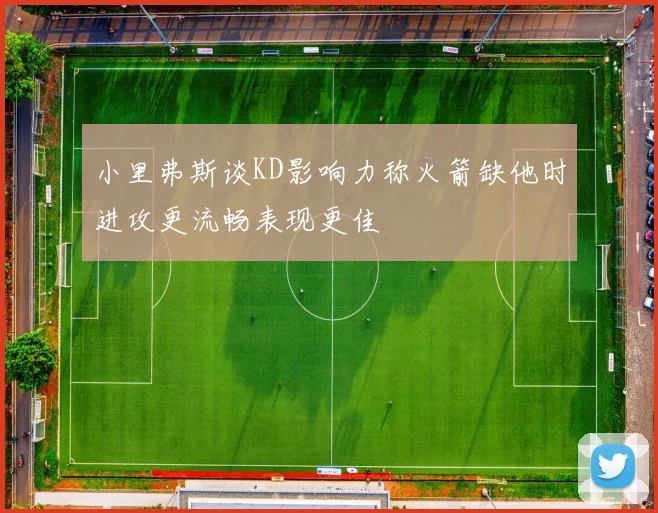 小里弗斯谈KD影响力称火箭缺他时进攻更流畅表现更佳