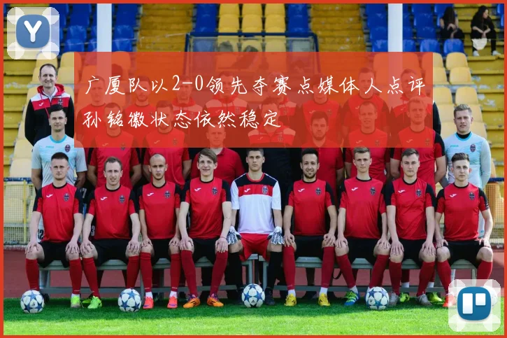 广厦队以2-0领先夺赛点媒体人点评孙铭徽状态依然稳定