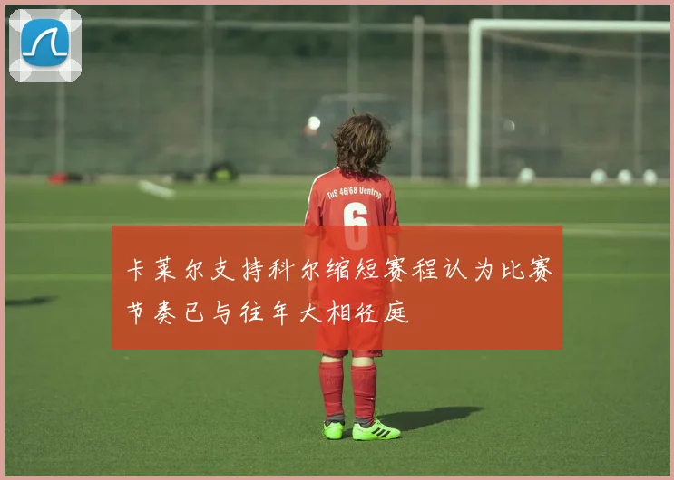 卡莱尔支持科尔缩短赛程认为比赛节奏已与往年大相径庭