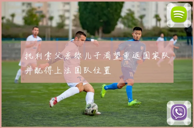托利索父亲称儿子渴望重返国家队并配得上法国队位置