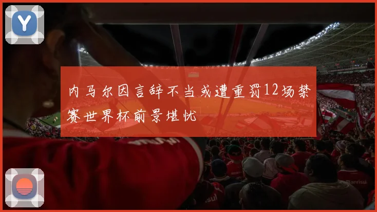 内马尔因言辞不当或遭重罚12场禁赛世界杯前景堪忧