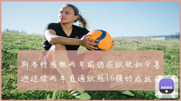 斯洛特感慨两年前仍在欧联如今喜迎连续两年直通欧冠16强的成就
