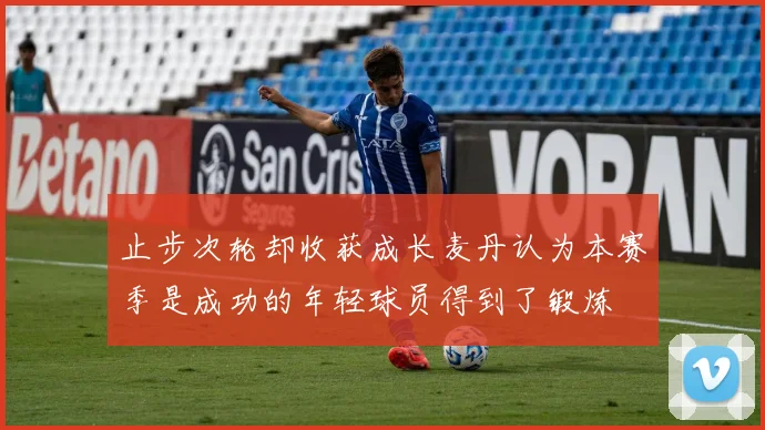 止步次轮却收获成长麦丹认为本赛季是成功的年轻球员得到了锻炼