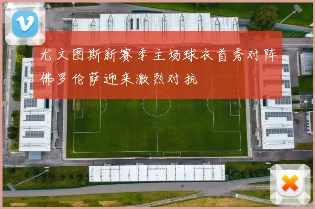 尤文图斯新赛季主场球衣首秀对阵佛罗伦萨迎来激烈对抗