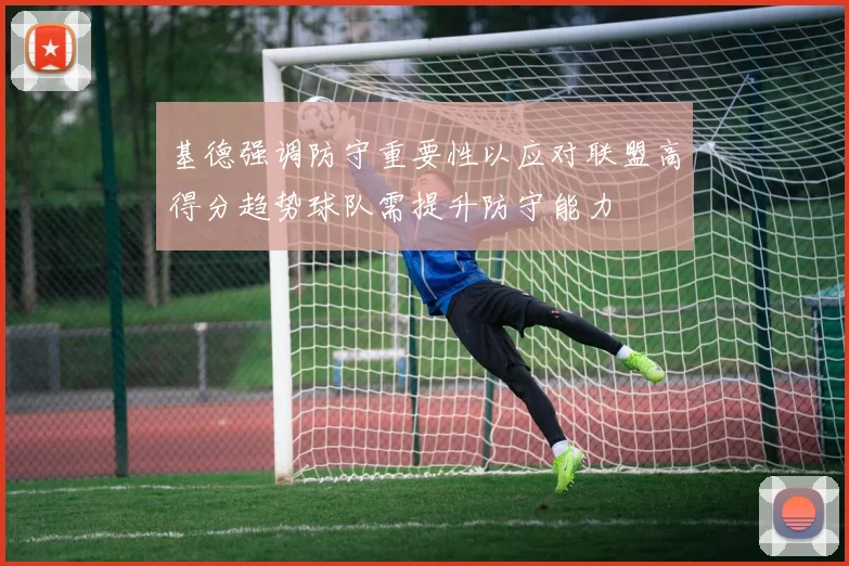 基德强调防守重要性以应对联盟高得分趋势球队需提升防守能力