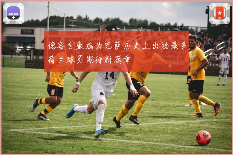 德容自豪成为巴萨历史上出场最多荷兰球员期待新篇章