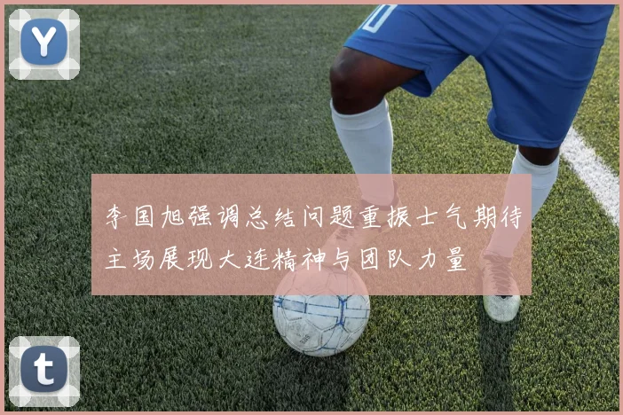 李国旭强调总结问题重振士气期待主场展现大连精神与团队力量