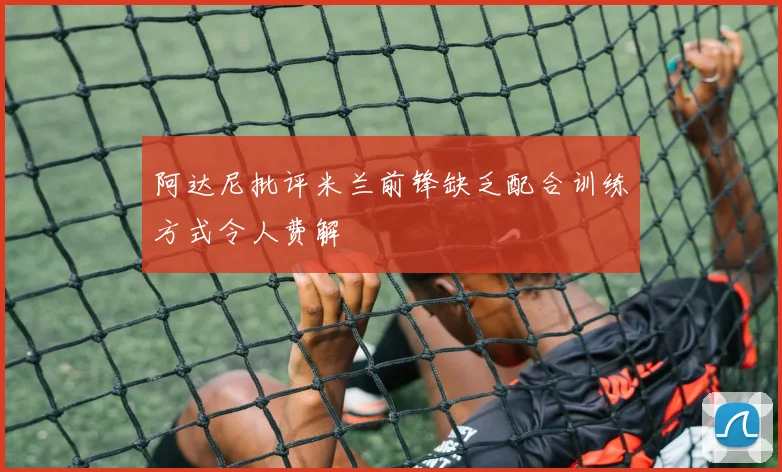 阿达尼批评米兰前锋缺乏配合训练方式令人费解