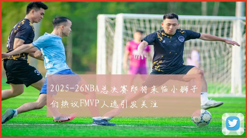 2025-26NBA总决赛即将来临小狮子们热议FMVP人选引发关注