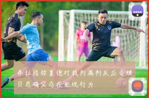 弗拉格称基德对裁判漏判反应合理贝恩确实存在犯规行为