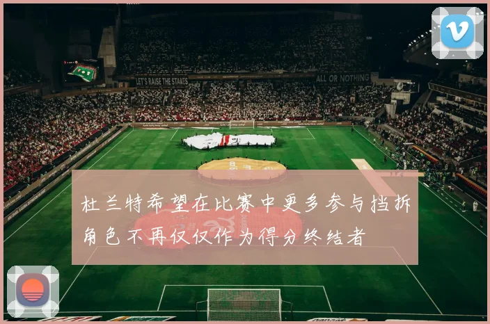 杜兰特希望在比赛中更多参与挡拆角色不再仅仅作为得分终结者