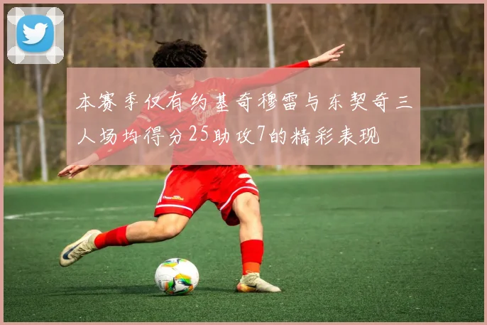 本赛季仅有约基奇穆雷与东契奇三人场均得分25助攻7的精彩表现