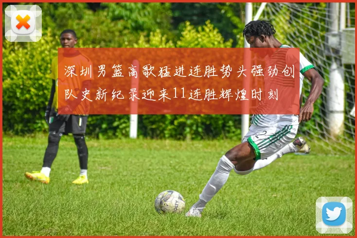 深圳男篮高歌猛进连胜势头强劲创队史新纪录迎来11连胜辉煌时刻