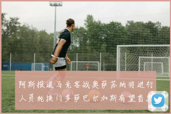 阿斯报道马竞客战奥萨苏纳将进行人员轮换门多萨巴尔加斯有望首发出场