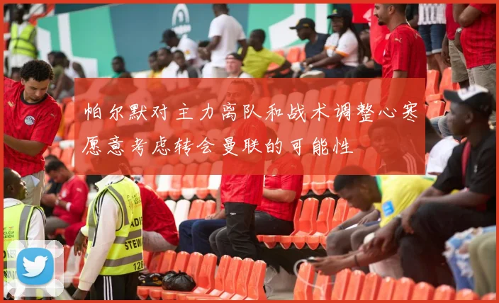 帕尔默对主力离队和战术调整心寒愿意考虑转会曼联的可能性