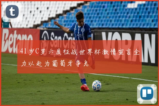 41岁C罗六度征战世界杯激情宣言全力以赴为葡萄牙争光