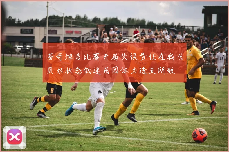 芬奇坦言比赛开局失误责任在我戈贝尔状态低迷或因体力透支所致