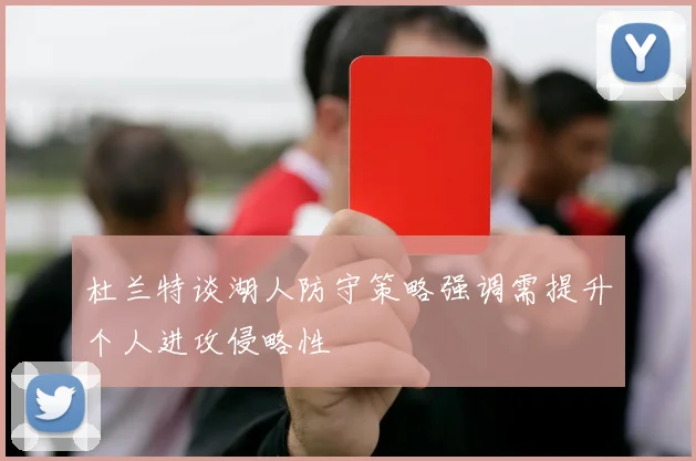 杜兰特谈湖人防守策略强调需提升个人进攻侵略性
