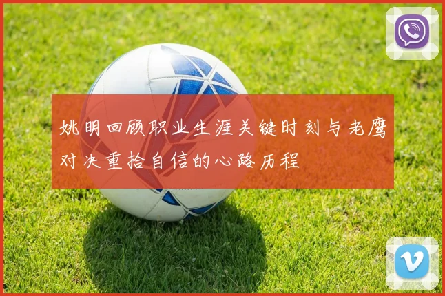 姚明回顾职业生涯关键时刻与老鹰对决重拾自信的心路历程
