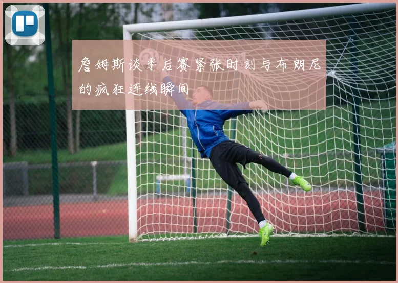 詹姆斯谈季后赛紧张时刻与布朗尼的疯狂连线瞬间