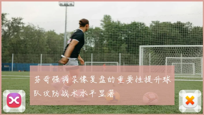 芬奇强调录像复盘的重要性提升球队攻防战术水平显著