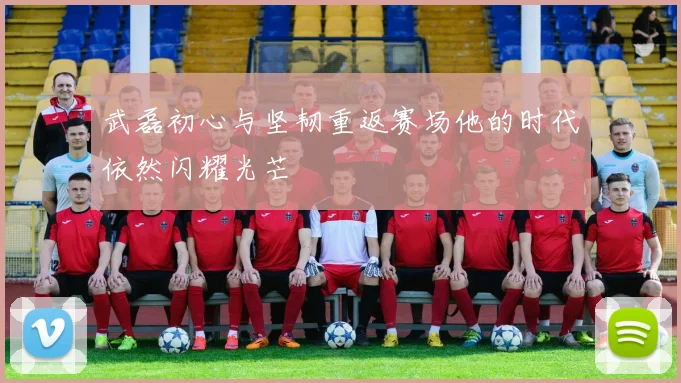 武磊初心与坚韧重返赛场他的时代依然闪耀光芒