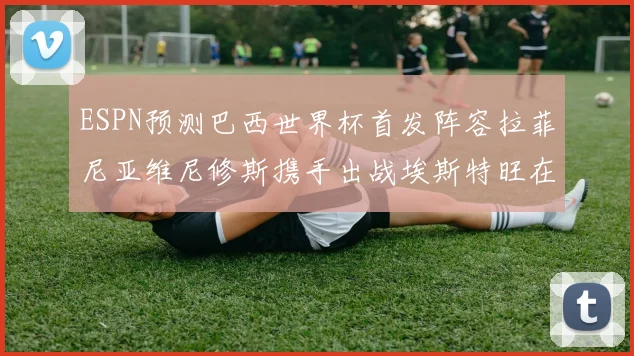 ESPN预测巴西世界杯首发阵容拉菲尼亚维尼修斯携手出战埃斯特旺在列