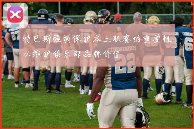 特巴斯强调保护本土联赛的重要性以维护俱乐部品牌价值