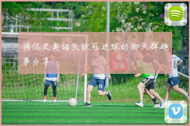 调侃皮奥错失欧冠进球的聊天群趣事分享