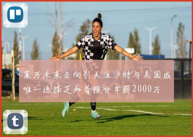 莱万未来去向引关注沙特与美国成唯一选择芝加哥报价年薪2000万