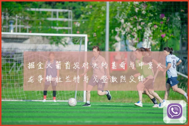 掘金火箭首发对决约基奇与申京火龙争锋杜兰特与戈登激烈交锋